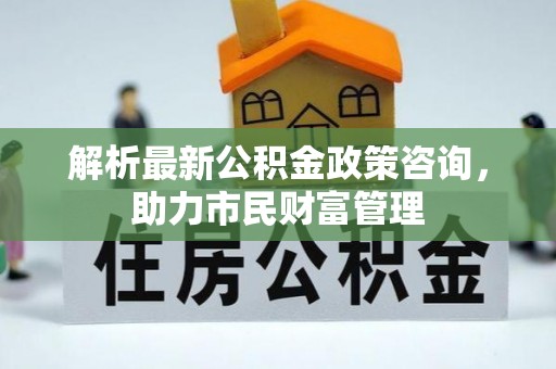 蛟河解析最新公积金政策咨询，助力市民财富管理